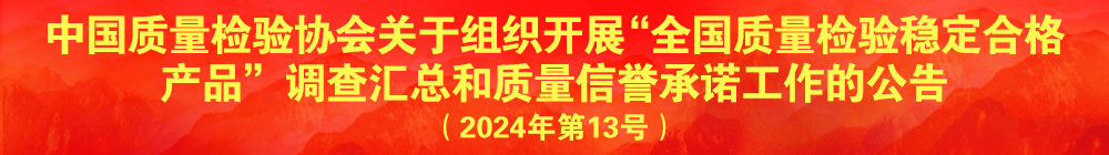 中國質(zhì)量檢驗協(xié)會關于組織開展“全國質(zhì)量檢驗穩(wěn)定合格產(chǎn)品”調(diào)查匯總和質(zhì)量信譽承諾公告宣傳工作的公告