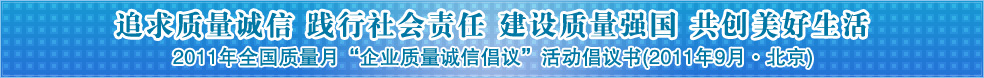 追求質(zhì)量誠信 踐行社會(huì)責(zé)任 建設(shè)質(zhì)量強(qiáng)國 共創(chuàng)美好生活——2011年全國質(zhì)量月“企業(yè)質(zhì)量誠信倡議”活動(dòng)倡議書