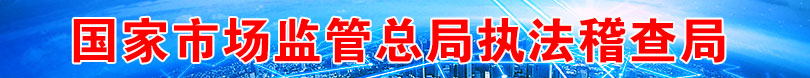 國家市場(chǎng)監(jiān)管總局執(zhí)法稽查局